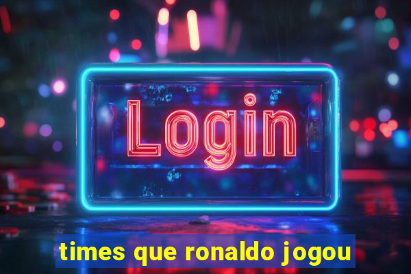 times que ronaldo jogou